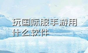 玩国际服手游用什么软件