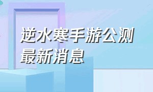 逆水寒手游公测最新消息（逆水寒手游2024年公测）