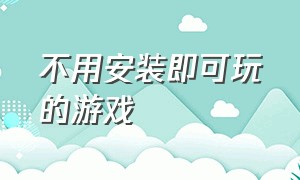 不用安装即可玩的游戏（不用安装即可玩的游戏网站）