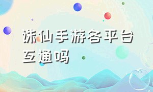 诛仙手游各平台互通吗