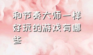 和节奏大师一样好玩的游戏有哪些（和节奏大师差不多的游戏是什么）