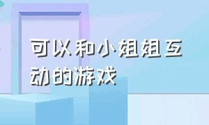 可以和小姐姐互动的游戏