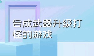 合成武器升级打怪的游戏