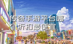 传奇手游平台哪个折扣最便宜