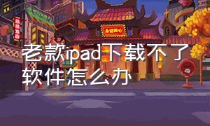 老款ipad下载不了软件怎么办