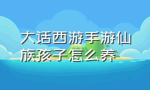 大话西游手游仙族孩子怎么养