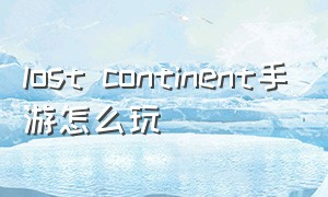 lost continent手游怎么玩