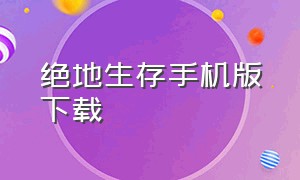 绝地生存手机版下载（绝地生存下载）