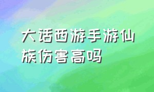 大话西游手游仙族伤害高吗