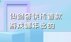 仙剑奇侠传首款游戏哪年出的（仙剑奇侠传是哪年出的）