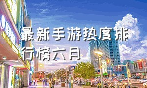 最新手游热度排行榜六月