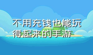 不用充钱也能玩得起来的手游