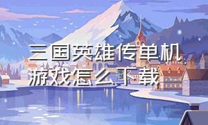 三国英雄传单机游戏怎么下载