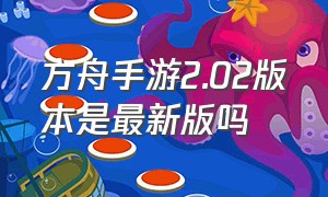 方舟手游2.02版本是最新版吗