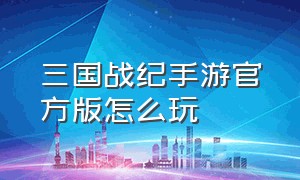 三国战纪手游官方版怎么玩