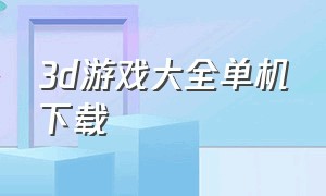 3d游戏大全单机下载（免费单机3d游戏完整中文版）