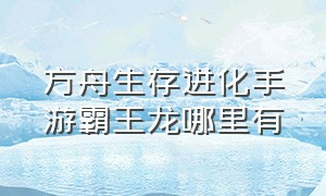 方舟生存进化手游霸王龙哪里有