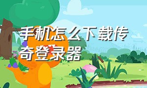 手机怎么下载传奇登录器（下载传奇登录器链接）