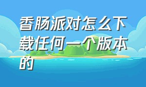 香肠派对怎么下载任何一个版本的