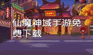 仙魔神域手游免费下载（仙魔纪手游免费下载）