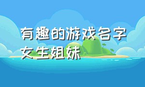 有趣的游戏名字女生姐妹（女生游戏名字搞笑的两个字）