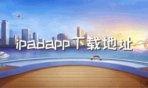 ipadapp下载地址（ipad下载app在哪里下载）
