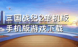 三国战纪2单机版手机版游戏下载（三国战纪游戏手机版单机下载）