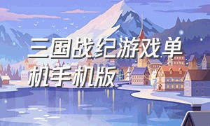 三国战纪游戏单机手机版（手机版三国战纪单机游戏）