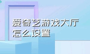 爱奇艺游戏大厅怎么设置