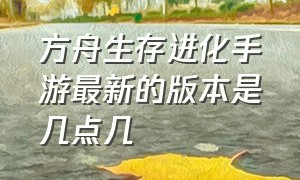 方舟生存进化手游最新的版本是几点几