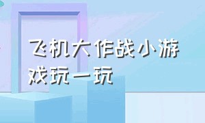 飞机大作战小游戏玩一玩（飞机大作战小游戏玩一玩就闪退）