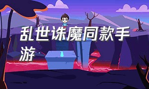 乱世诛魔同款手游（乱世诛魔相似的游戏）