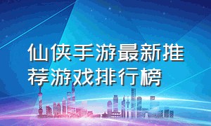 仙侠手游最新推荐游戏排行榜