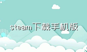 steam下载手机版（steam手机版官网中文下载）