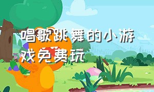 唱歌跳舞的小游戏免费玩（可以唱歌跳舞的小游戏下载）