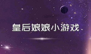 皇后娘娘小游戏（皇后娘娘驾到小游戏入口）