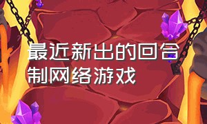 最近新出的回合制网络游戏（最近新出的回合制网络游戏叫什么）