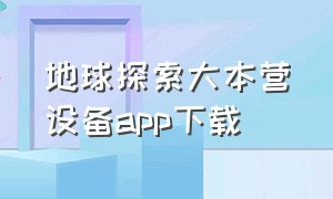 地球探索大本营设备app下载（地球官方下载app）