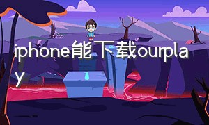 iphone能下载ourplay（苹果可以下载ourplay软件吗）