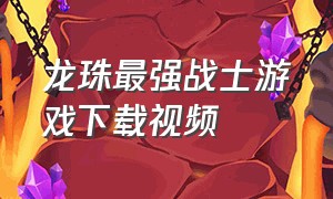 龙珠最强战士游戏下载视频（龙珠最强战士该怎么下载）