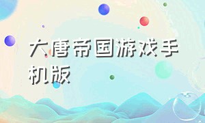 大唐帝国游戏手机版（大唐无双端游手机版）