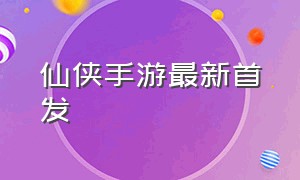 仙侠手游最新首发（2019电脑大型端游排行榜）
