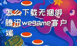 怎么下载无捆绑腾讯wegame客户端