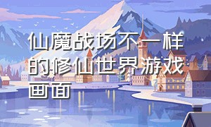 仙魔战场不一样的修仙世界游戏画面（仙魔战场这个游戏怎么样）