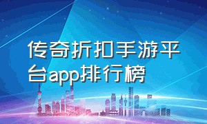 传奇折扣手游平台app排行榜（传奇手游平台app排行榜最新）