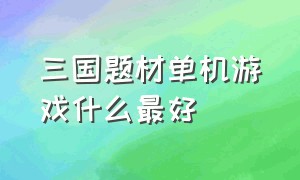 三国题材单机游戏什么最好