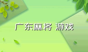 广东麻将 游戏（麻将游戏下载免费广东麻将）