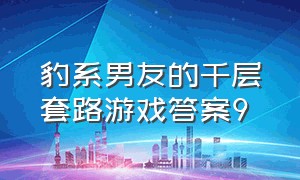 豹系男友的千层套路游戏答案9（豹系男友的千层套路12答案）