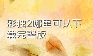 彩独2哪里可以下载完整版