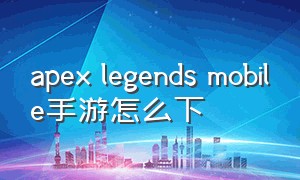 apex legends mobile手游怎么下
